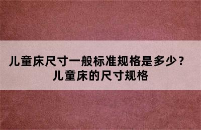 儿童床尺寸一般标准规格是多少？ 儿童床的尺寸规格